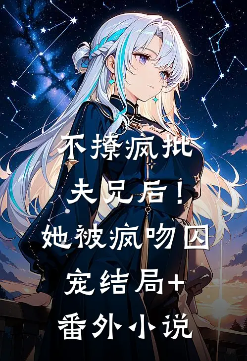 不撩疯批夫兄后！她被疯吻囚宠结局+番外小说