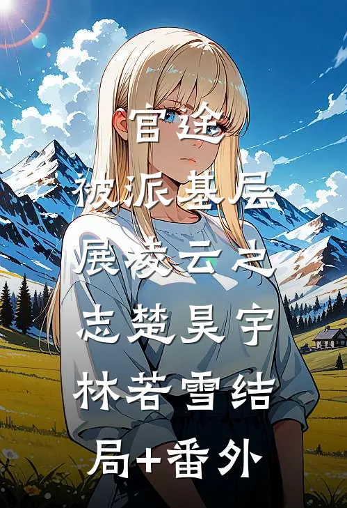 官途：被派基层，展凌云之志楚昊宇林若雪结局+番外