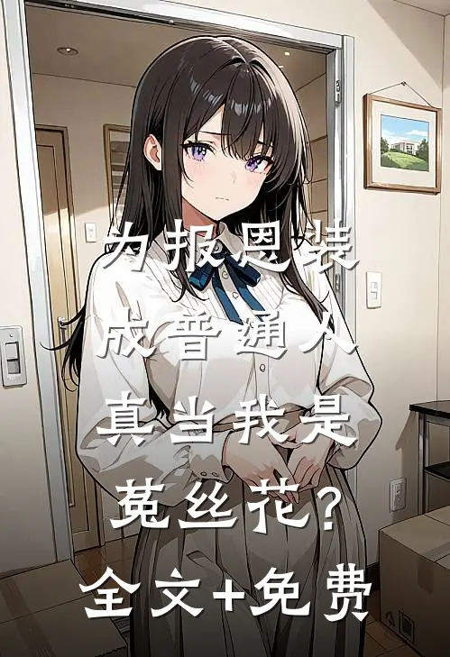 为报恩装成普通人，真当我是菟丝花？全文+免费
