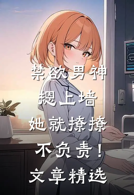 禁欲男神摁上墙，她就撩撩不负责！文章精选