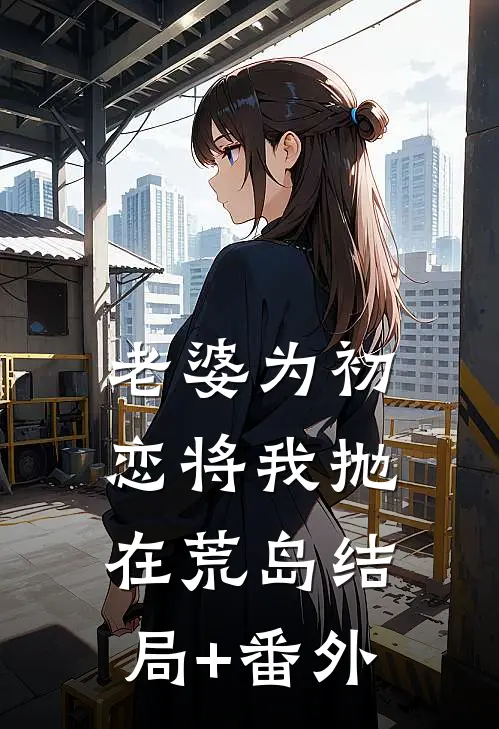 老婆为初恋将我抛在荒岛结局+番外