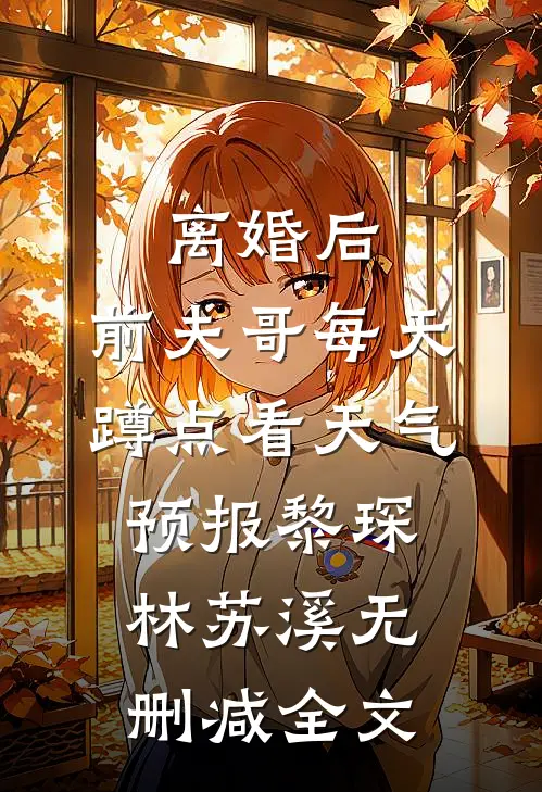 离婚后，前夫哥每天蹲点看天气预报黎琛林苏溪无删减全文