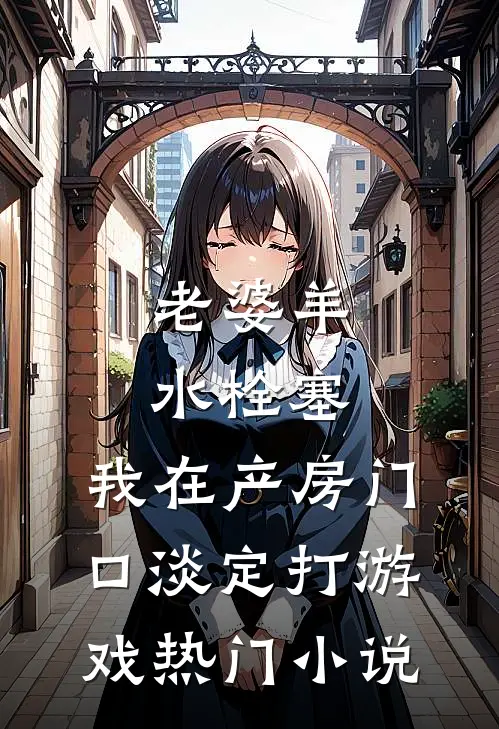 老婆羊水栓塞，我在产房门口淡定打游戏热门小说