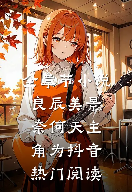 全章节小说良辰美景奈何天主角为抖音热门阅读