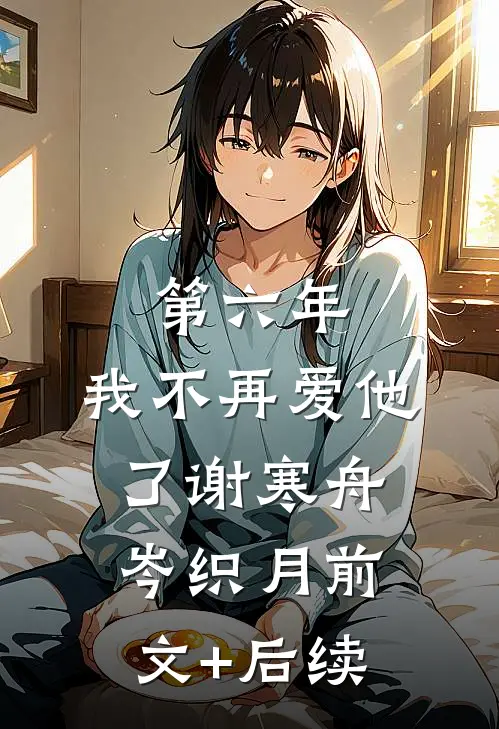 第六年，我不再爱他了谢寒舟岑织月前文+后续