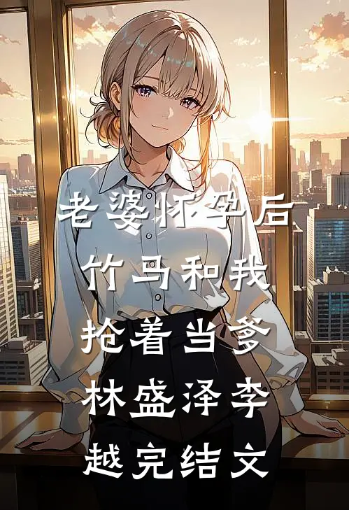 老婆怀孕后，竹马和我抢着当爹林盛泽李越完结文