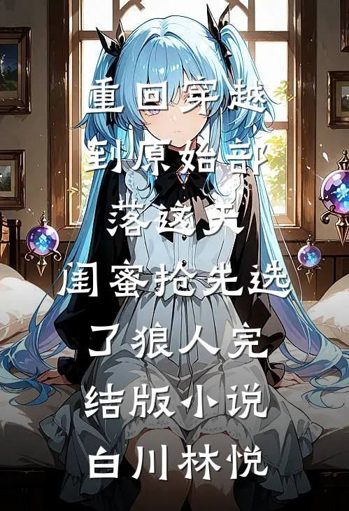 重回穿越到原始部落这天，闺蜜抢先选了狼人完结版小说白川林悦
