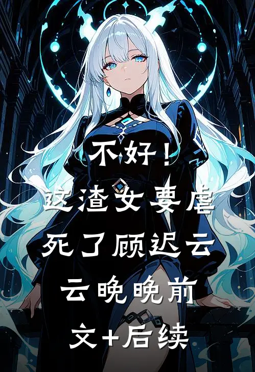 不好！这渣女要虐死了顾迟云云晚晚前文+后续