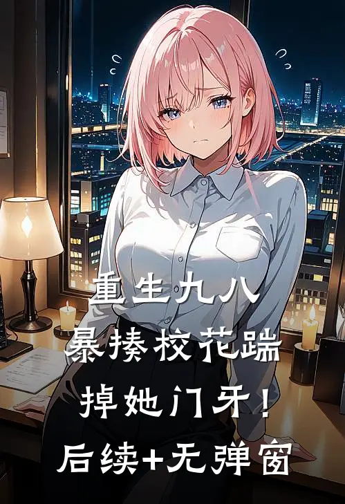 重生九八：暴揍校花踹掉她门牙！后续+无弹窗