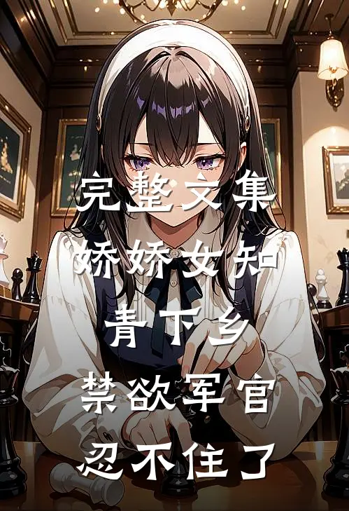 完整文集娇娇女知青下乡，禁欲军官忍不住了