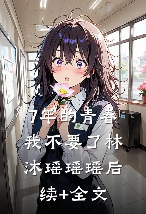 7年的青春，我不要了林沐瑶瑶瑶后续+全文