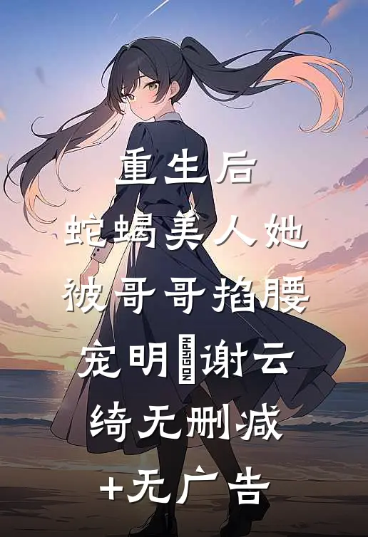 重生后，蛇蝎美人她被哥哥掐腰宠明翙谢云绮无删减+无广告