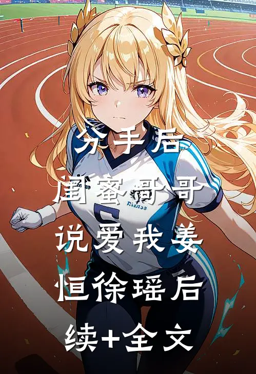 分手后，闺蜜哥哥说爱我姜恒徐瑶后续+全文