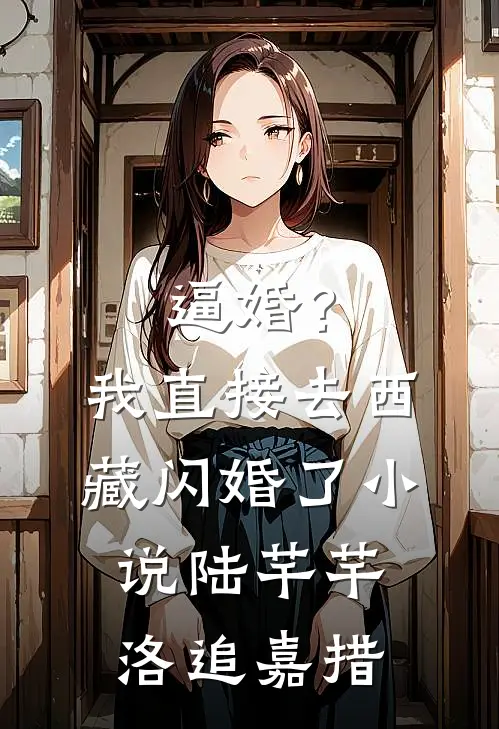 逼婚？我直接去西藏闪婚了小说陆芊芊洛追嘉措