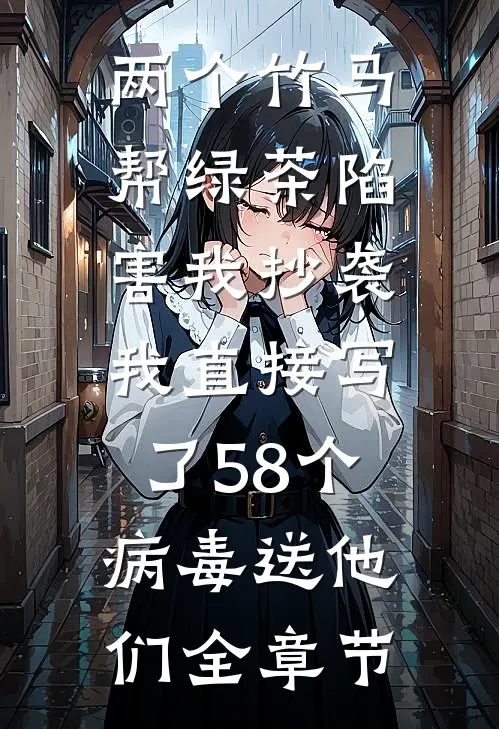 两个竹马帮绿茶陷害我抄袭，我直接写了58个病毒送他们全章节