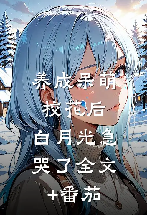 养成呆萌校花后，白月光急哭了全文+番茄