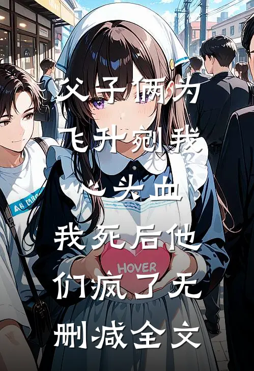父子俩为飞升剜我心头血，我死后他们疯了无删减全文