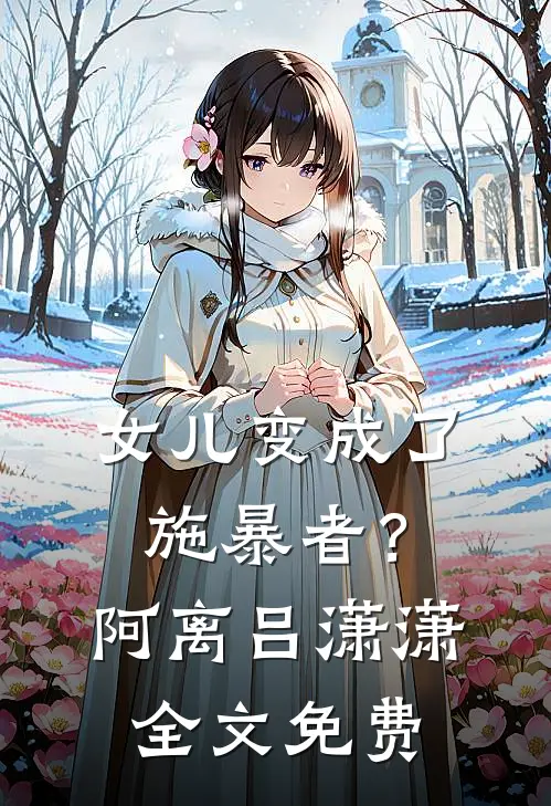 女儿变成了施暴者？阿离吕潇潇全文免费
