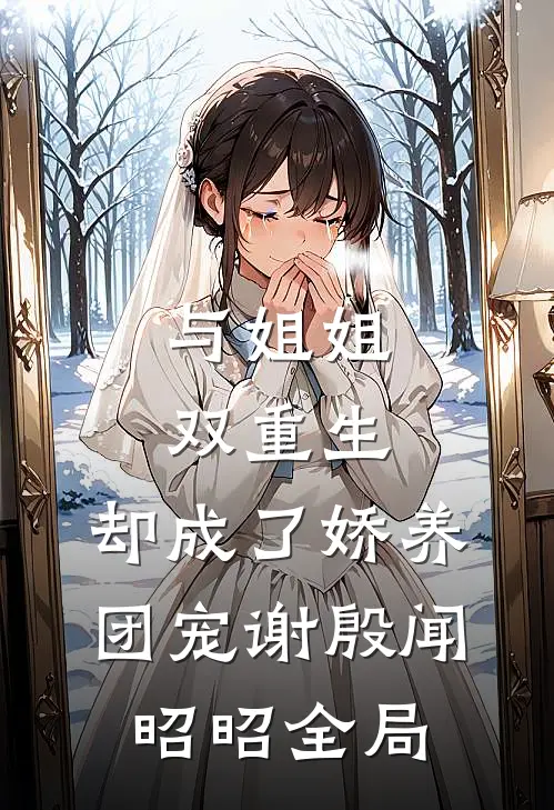 与姐姐双重生，却成了娇养团宠谢殷闻昭昭全局