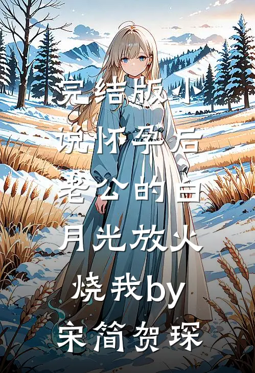 完结版小说怀孕后，老公的白月光放火烧我by宋简贺琛