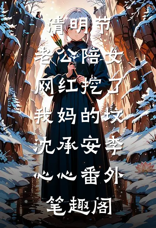清明节，老公陪女网红挖了我妈的坟：沈承安李心心番外笔趣阁