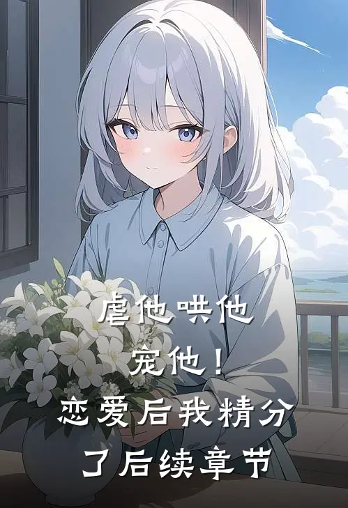 虐他哄他宠他！恋爱后我精分了后续章节