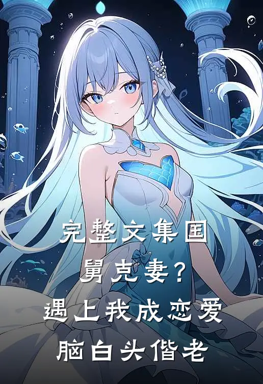 完整文集国舅克妻？遇上我成恋爱脑白头偕老