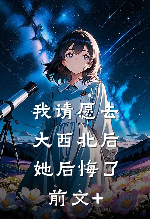 我请愿去大西北后，她后悔了前文+