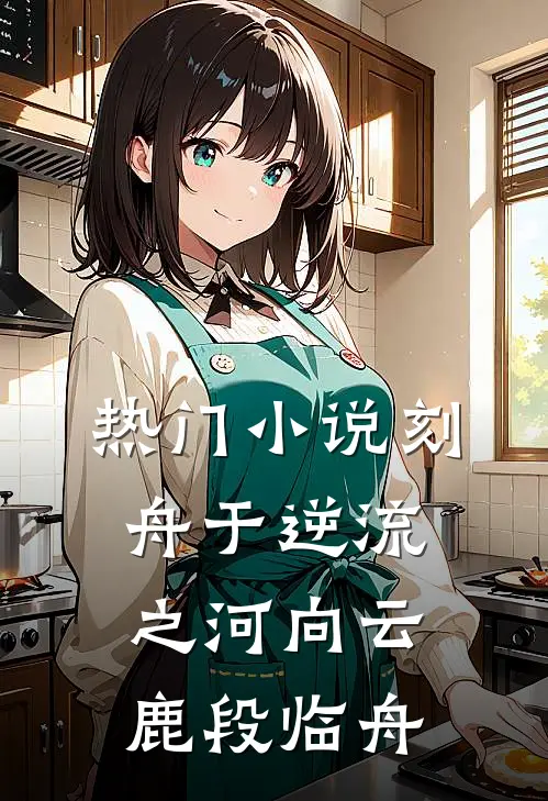 热门小说刻舟于逆流之河向云鹿段临舟