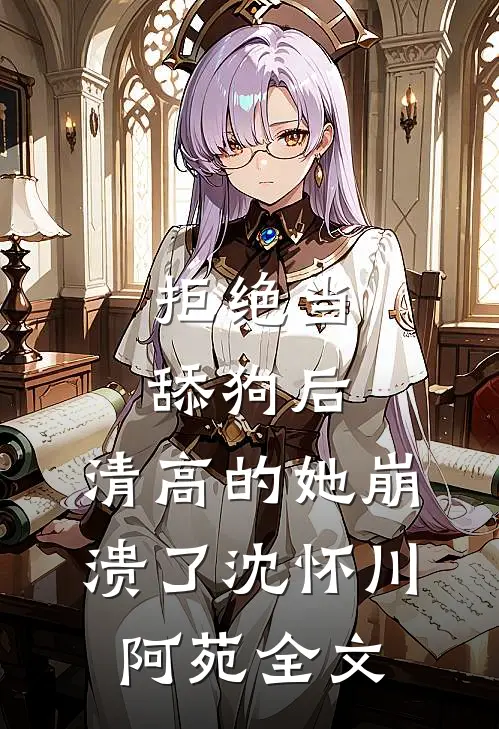 拒绝当舔狗后，清高的她崩溃了沈怀川阿苑全文