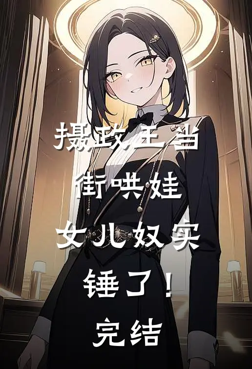 摄政王当街哄娃，女儿奴实锤了！完结