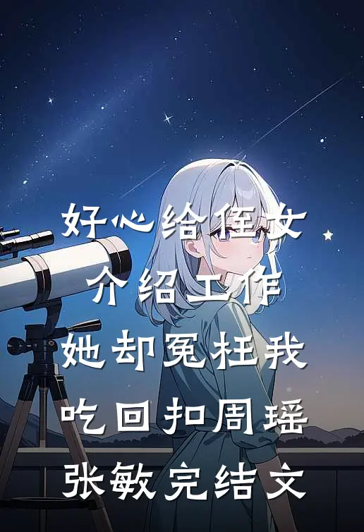 好心给侄女介绍工作，她却冤枉我吃回扣周瑶张敏完结文