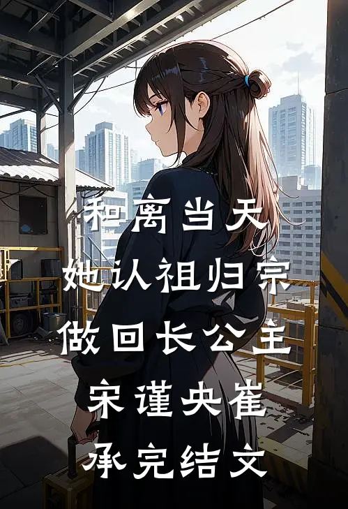 和离当天，她认祖归宗做回长公主宋谨央崔承完结文