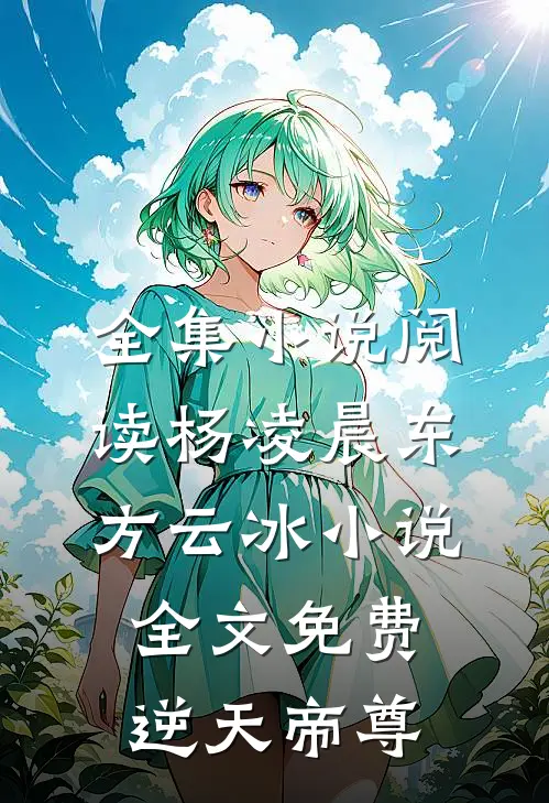 全集小说阅读杨凌晨东方云冰小说全文免费逆天帝尊