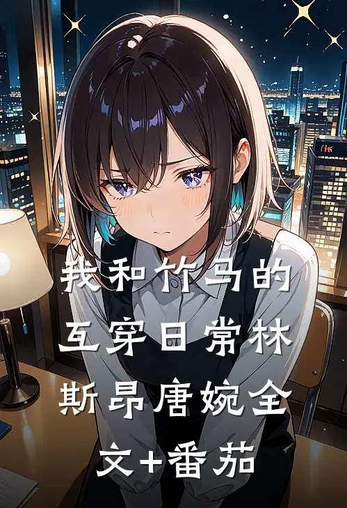 我和竹马的互穿日常林斯昂唐婉全文+番茄