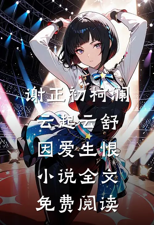 谢正初柯澜云起云舒，因爱生恨小说全文免费阅读