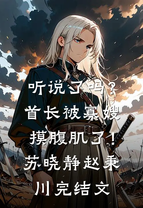 听说了吗？首长被寡嫂摸腹肌了！苏晓静赵秉川完结文