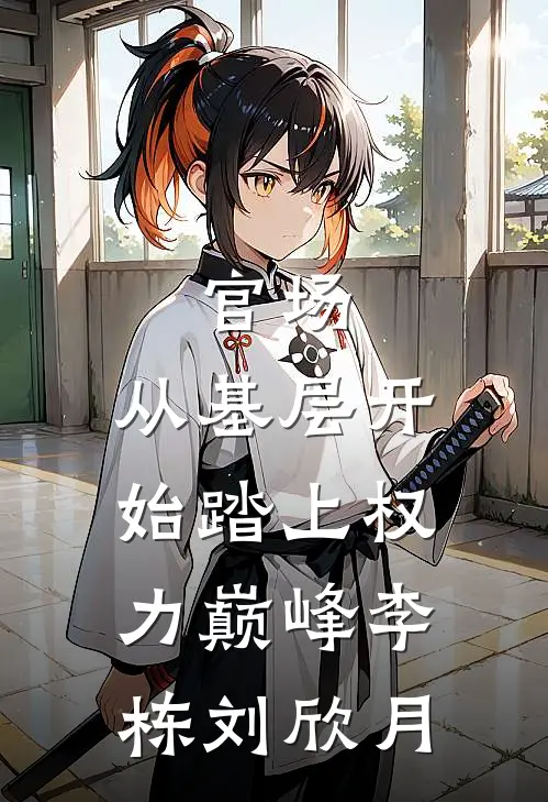 官场：从基层开始踏上权力巅峰李栋刘欣月