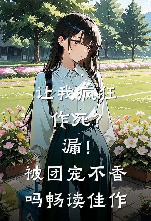 让我疯狂作死？漏！被团宠不香吗畅读佳作