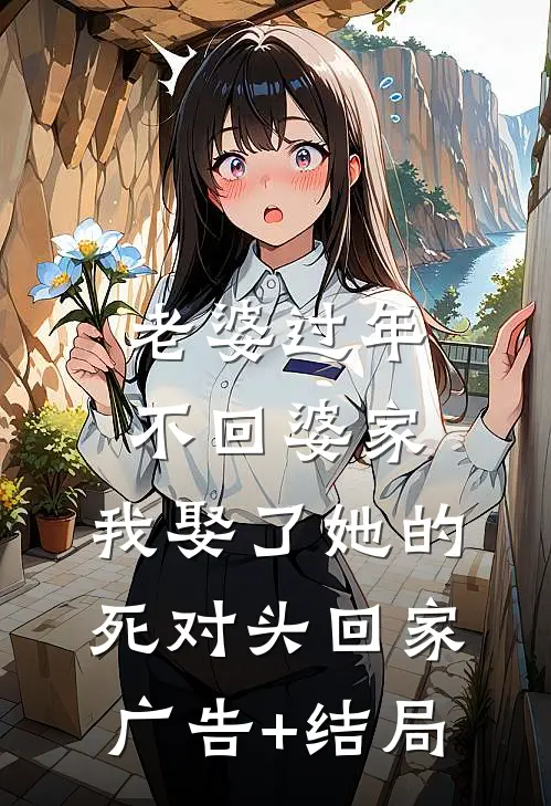老婆过年不回婆家，我娶了她的死对头回家广告+结局