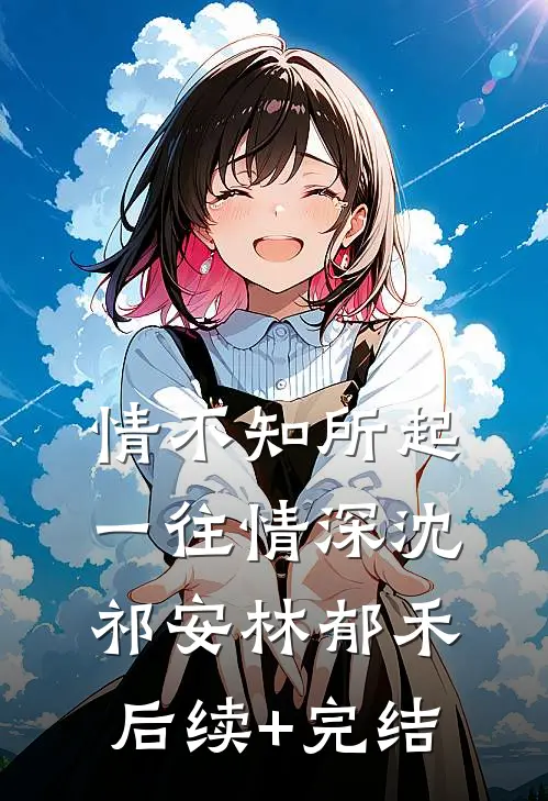 情不知所起，一往情深沈祁安林郁禾后续+完结