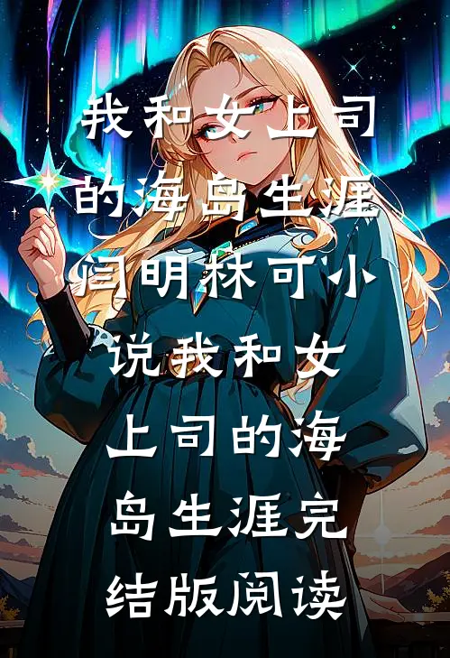 我和女上司的海岛生涯闫明林可小说_我和女上司的海岛生涯完结版阅读