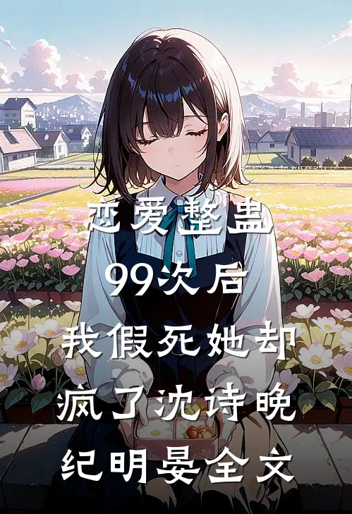 恋爱整蛊99次后，我假死她却疯了沈诗晚纪明晏全文