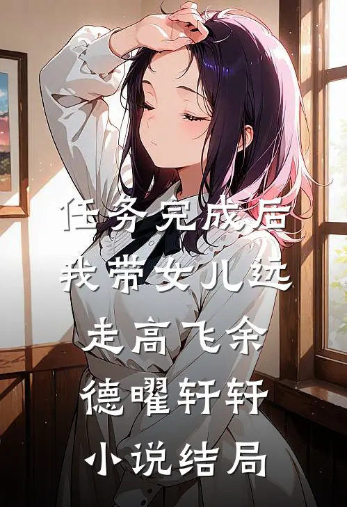 任务完成后，我带女儿远走高飞余德曜轩轩小说结局