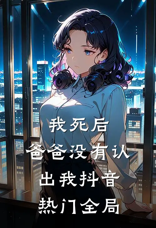 我死后，爸爸没有认出我抖音热门全局