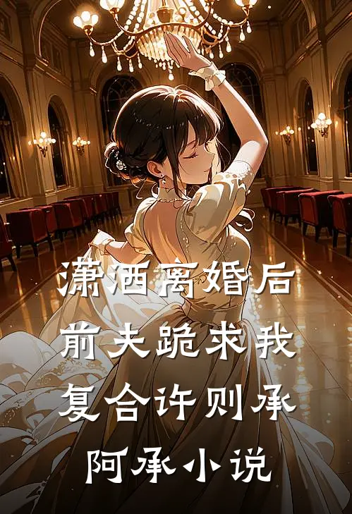 潇洒离婚后，前夫跪求我复合许则承阿承小说