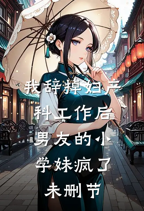 我辞掉妇产科工作后，男友的小学妹疯了未删节