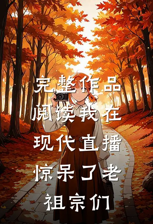 完整作品阅读我在现代直播，惊呆了老祖宗们