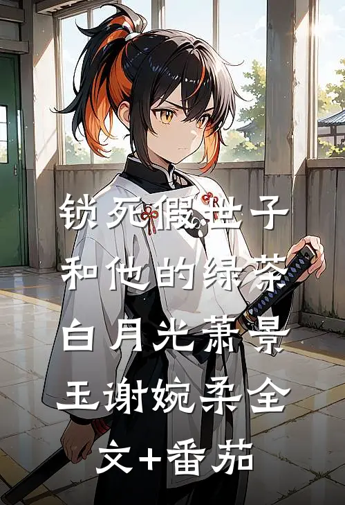 锁死假世子和他的绿茶白月光萧景玉谢婉柔全文+番茄