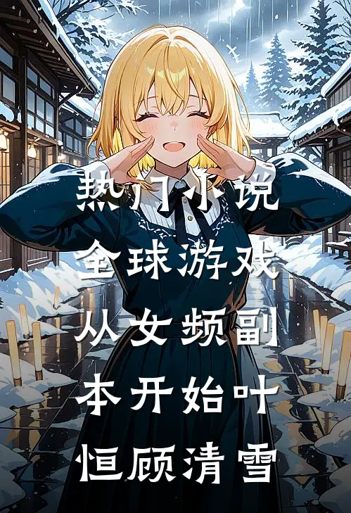 热门小说全球游戏，从女频副本开始叶恒顾清雪